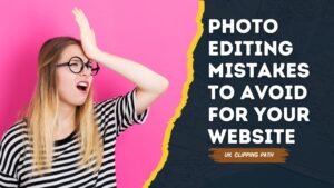 Photo Editing Mistakes To Avoid For Your Website