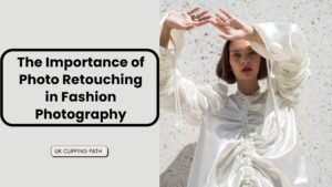 The Importance of Photo Retouching in Fashion Photography